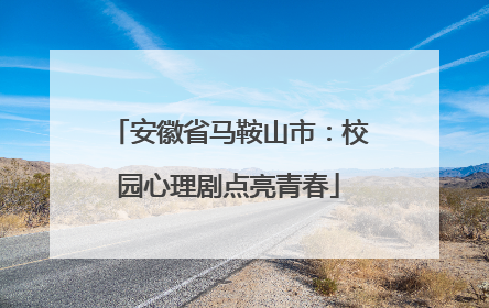 安徽省马鞍山市：校园心理剧点亮青春