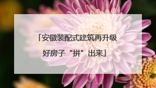安徽装配式建筑再升级 好房子“拼”出来