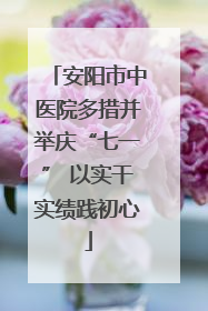 安阳市中医院多措并举庆“七一” 以实干实绩践初心