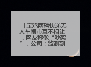 宝鸡两辆快递无人车闹市互不相让，网友称像“吵架”，公司：监测到异常会有技术或人为干预处置