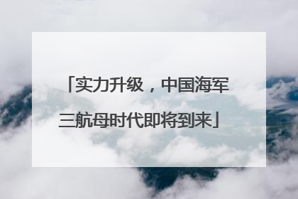 实力升级，中国海军三航母时代即将到来
