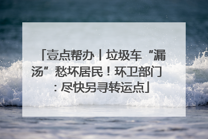 壹点帮办丨垃圾车“漏汤”愁坏居民！环卫部门：尽快另寻转运点