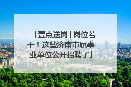 壹点送岗│岗位若干！这些济南市属事业单位公开招聘了