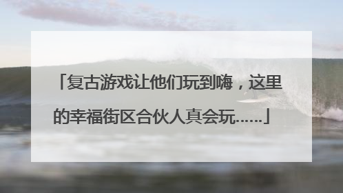 复古游戏让他们玩到嗨，这里的幸福街区合伙人真会玩……
