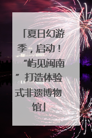 夏日幻游季，启动！“屿见闽南”打造体验式非遗博物馆