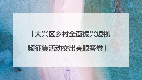 大兴区乡村全面振兴短视频征集活动交出亮眼答卷