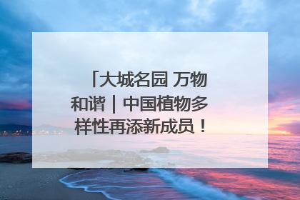 大城名园 万物和谐｜中国植物多样性再添新成员！它只在西藏墨脱