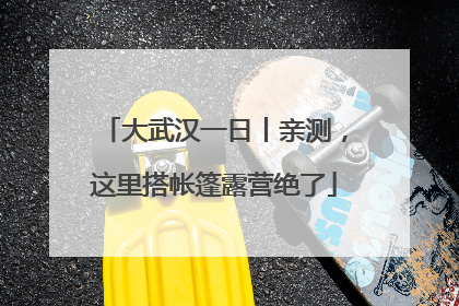 大武汉一日丨亲测，这里搭帐篷露营绝了