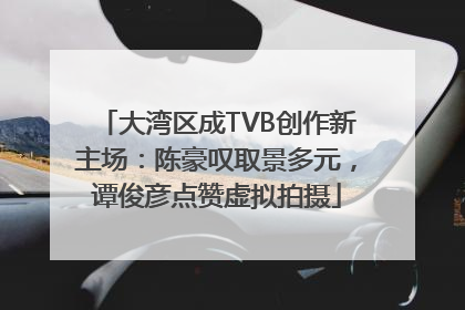 大湾区成TVB创作新主场：陈豪叹取景多元，谭俊彦点赞虚拟拍摄