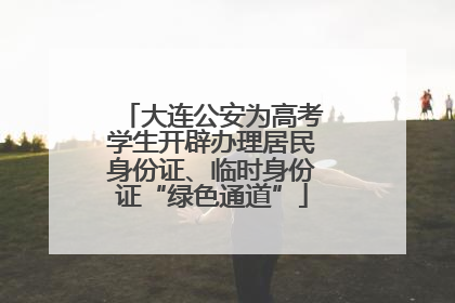 大连公安为高考学生开辟办理居民身份证、临时身份证“绿色通道”