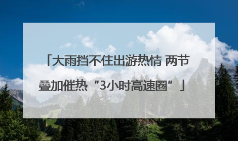 大雨挡不住出游热情 两节叠加催热“3小时高速圈”