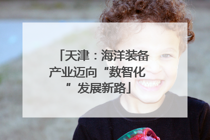 天津：海洋装备产业迈向“数智化”发展新路