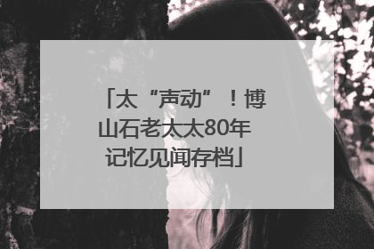 太“声动”！博山石老太太80年记忆见闻存档