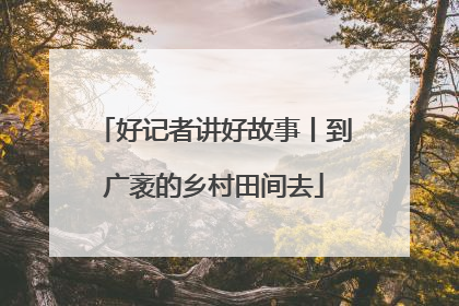 好记者讲好故事丨到广袤的乡村田间去
