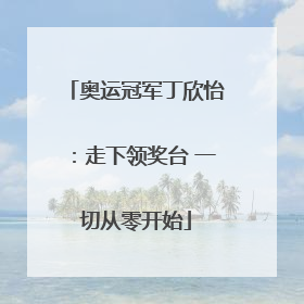 奥运冠军丁欣怡：走下领奖台 一切从零开始