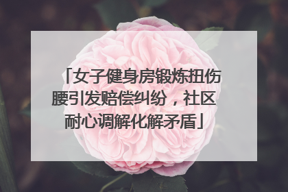 女子健身房锻炼扭伤腰引发赔偿纠纷，社区耐心调解化解矛盾