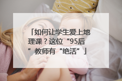 如何让学生爱上地理课？这位“95后”教师有“绝活”