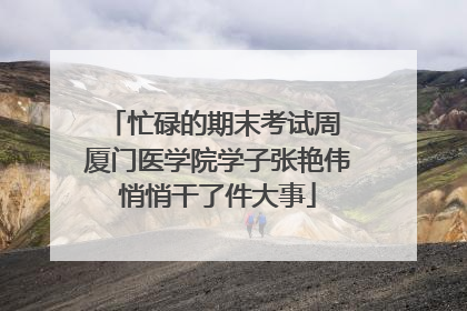 忙碌的期末考试周 厦门医学院学子张艳伟悄悄干了件大事
