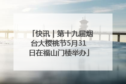 快讯｜第十九届烟台大樱桃节5月31日在福山门楼举办