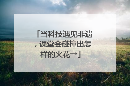 当科技遇见非遗，课堂会碰撞出怎样的火花→