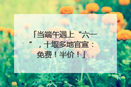 当端午遇上“六一”，十堰多地官宣：免费！半价！