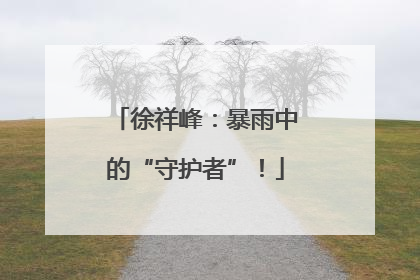 徐祥峰：暴雨中的“守护者”！