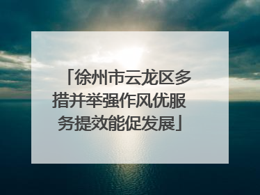 徐州市云龙区多措并举强作风优服务提效能促发展