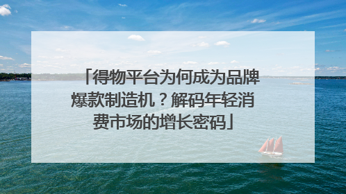 得物平台为何成为品牌爆款制造机？解码年轻消费市场的增长密码