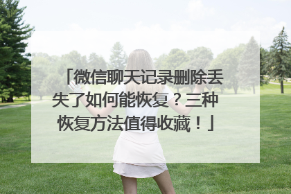 微信聊天记录删除丢失了如何能恢复？三种恢复方法值得收藏！