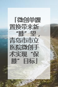 微创单髁置换带来新“膝”望，青岛市市立医院微创手术实现“保膝”目标