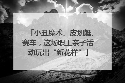 小丑魔术、皮划艇、赛车，这场职工亲子活动玩出“新花样”