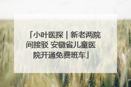 小叶医探｜新老两院间接驳 安徽省儿童医院开通免费班车
