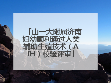 山一大附属济南妇幼顺利通过人类辅助生殖技术（AIH）校验评审