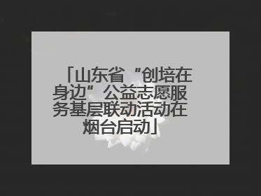 山东省“创培在身边”公益志愿服务基层联动活动在烟台启动