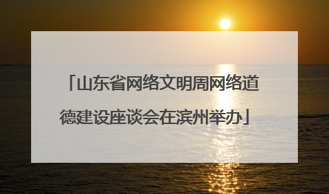 山东省网络文明周网络道德建设座谈会在滨州举办