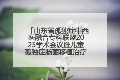 山东省孤独症中西医融合专科联盟2025学术会议暨儿童孤独症肠菌移植治疗技术培训举办