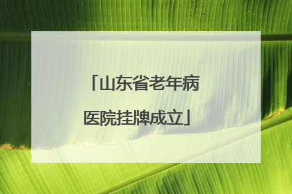 山东省老年病医院挂牌成立