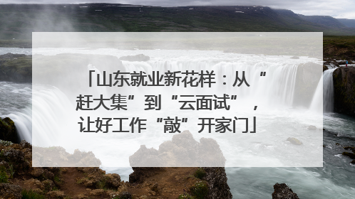 山东就业新花样：从“赶大集”到“云面试”，让好工作“敲”开家门