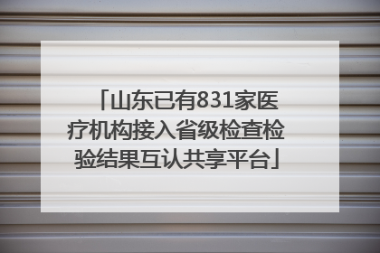 山东已有831家医疗机构接入省级检查检验结果互认共享平台