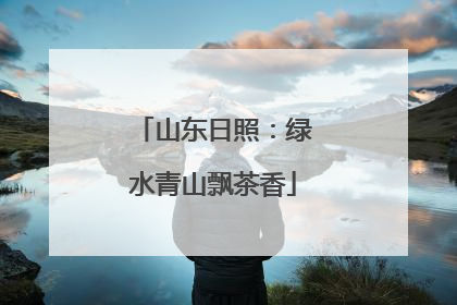 山东日照：绿水青山飘茶香