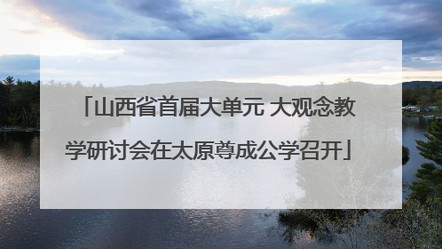 山西省首届大单元 大观念教学研讨会在太原尊成公学召开