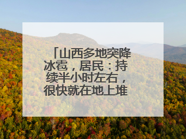 山西多地突降冰雹，居民：持续半小时左右，很快就在地上堆积出白色冰碴