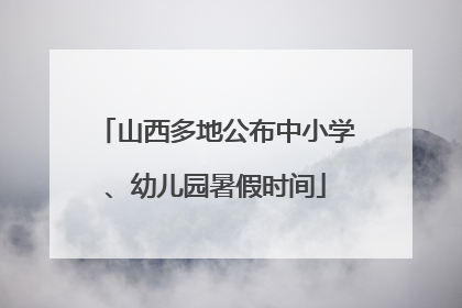 山西多地公布中小学、幼儿园暑假时间