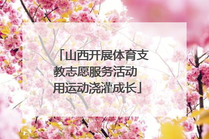 山西开展体育支教志愿服务活动 用运动浇灌成长