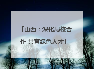 山西：深化局校合作 共育绿色人才