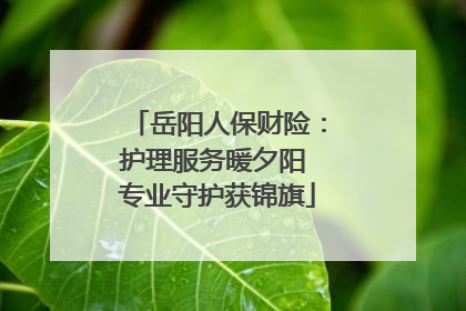 岳阳人保财险：护理服务暖夕阳 专业守护获锦旗