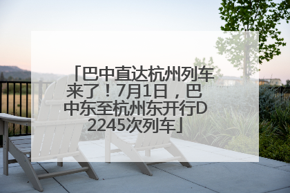 巴中直达杭州列车来了！7月1日，巴中东至杭州东开行D2245次列车