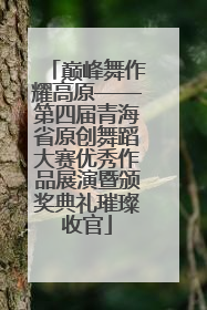 巅峰舞作耀高原——第四届青海省原创舞蹈大赛优秀作品展演暨颁奖典礼璀璨收官