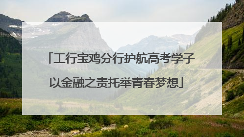 工行宝鸡分行护航高考学子 以金融之责托举青春梦想