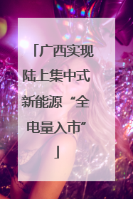 广西实现陆上集中式新能源“全电量入市”